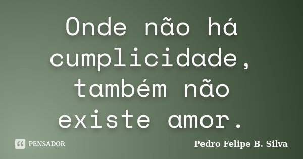 Onde não há cumplicidade, também não existe amor.... Frase de Pedro Felipe B. Silva.