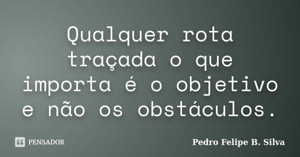 Qualquer rota traçada o que importa é o objetivo e não os obstáculos.... Frase de Pedro Felipe B. Silva..