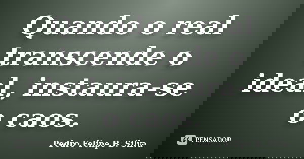 Quando o real transcende o ideal, instaura-se o caos.... Frase de Pedro Felipe B. Silva..