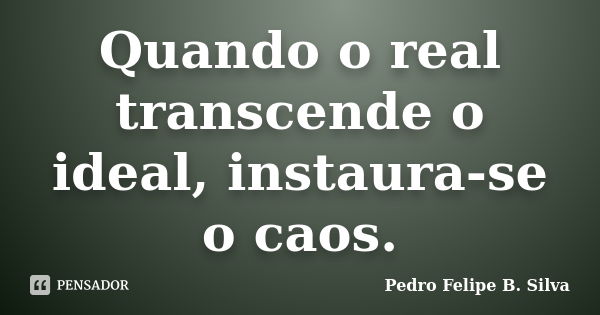 Quando o real transcende o ideal, instaura-se o caos.... Frase de Pedro Felipe B. Silva..