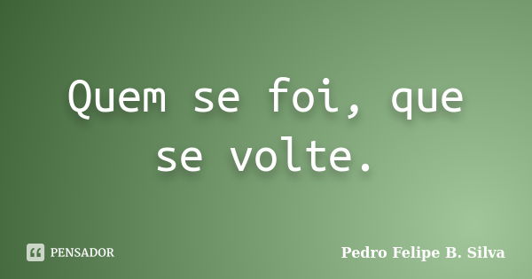 Quem se foi, que se volte.... Frase de Pedro Felipe B. Silva..