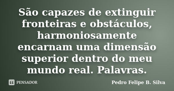 São capazes de extinguir fronteiras e obstáculos, harmoniosamente encarnam uma dimensão superior dentro do meu mundo real. Palavras.... Frase de Pedro Felipe B. Silva..