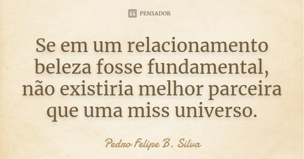 Se em um relacionamento beleza fosse fundamental, não existiria melhor parceira que uma miss universo.... Frase de Pedro Felipe B. Silva.