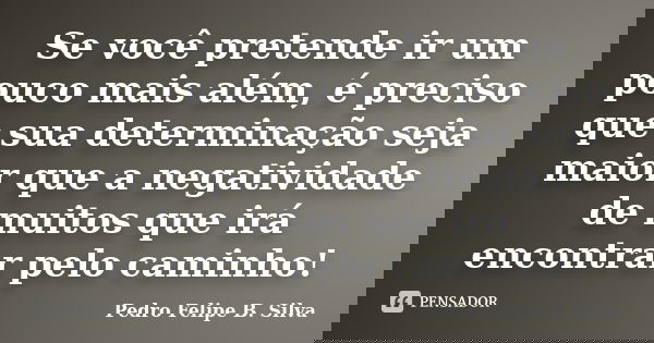Se você pretende ir um pouco mais além, é preciso que sua determinação seja maior que a negatividade de muitos que irá encontrar pelo caminho!... Frase de Pedro Felipe B. Silva.