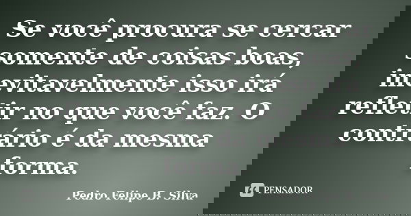 Se você procura se cercar somente de coisas boas, inevitavelmente isso irá refletir no que você faz. O contrário é da mesma forma.... Frase de Pedro Felipe B. Silva.
