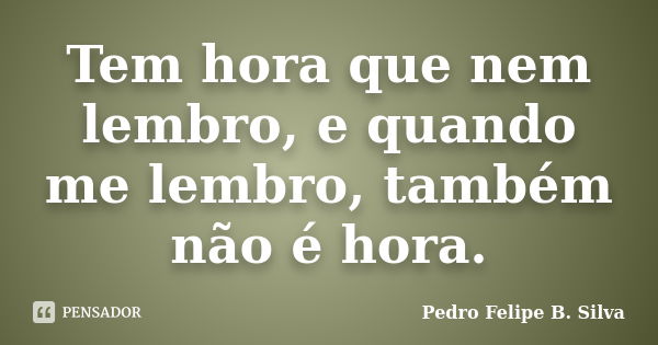 Tem hora que nem lembro, e quando me lembro, também não é hora.... Frase de Pedro Felipe B. Silva..