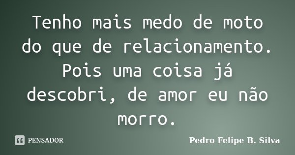 Tenho mais medo de moto do que de relacionamento. Pois uma coisa já descobri, de amor eu não morro.... Frase de Pedro Felipe B. Silva..