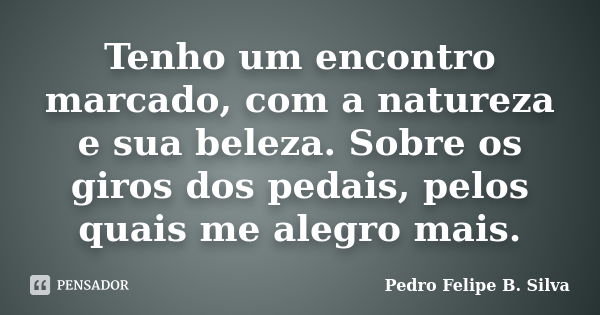 Tenho um encontro marcado, com a natureza e sua beleza. Sobre os giros dos pedais, pelos quais me alegro mais.... Frase de Pedro Felipe B. Silva..