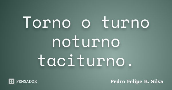 Torno o turno noturno taciturno.... Frase de Pedro Felipe B. Silva..