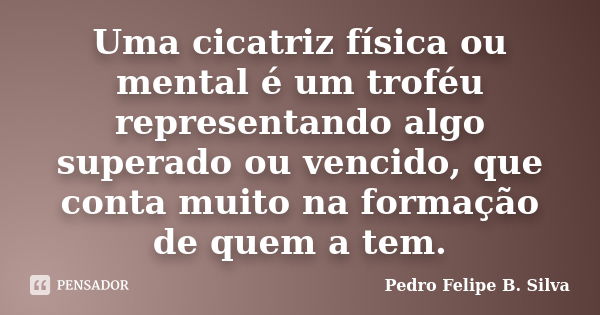 Uma cicatriz física ou mental é um troféu representando algo superado ou vencido, que conta muito na formação de quem a tem.... Frase de Pedro Felipe B. Silva..