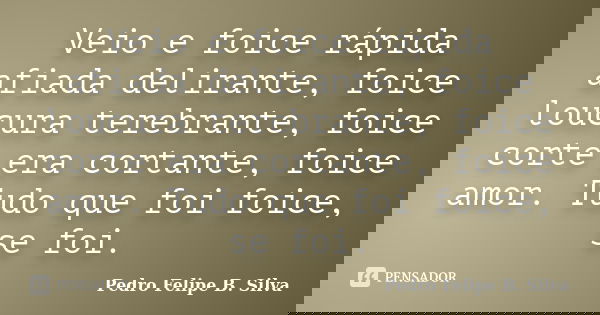 Veio e foice rápida afiada delirante, foice loucura terebrante, foice corte era cortante, foice amor. Tudo que foi foice, se foi.... Frase de Pedro Felipe B. Silva..