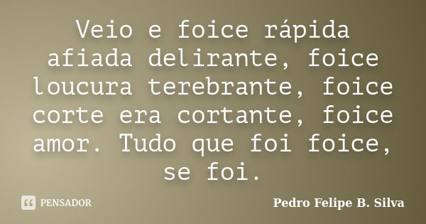 Veio e foice rápida afiada delirante, foice loucura terebrante, foice corte era cortante, foice amor. Tudo que foi foice, se foi.... Frase de Pedro Felipe B. Silva..