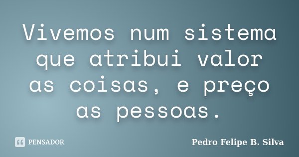 Vivemos num sistema que atribui valor as coisas, e preço as pessoas.... Frase de Pedro Felipe B. Silva.