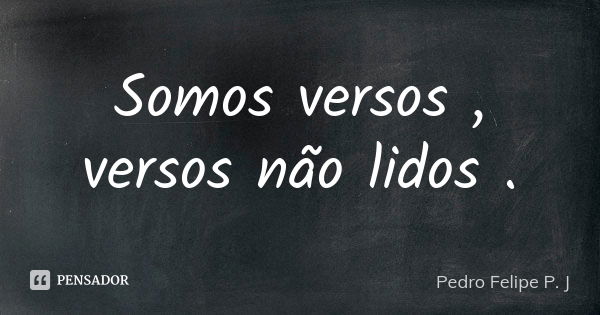 Somos versos , versos não lidos .... Frase de Pedro Felipe P J.