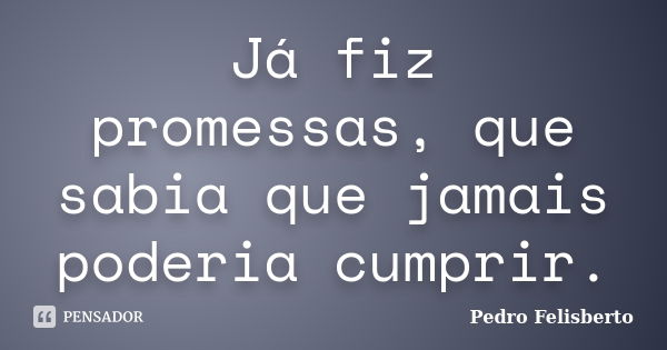 Já fiz promessas, que sabia que jamais poderia cumprir.... Frase de Pedro Felisberto.