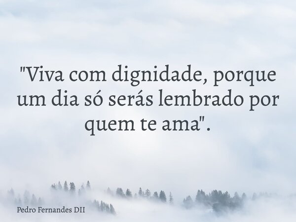 "Viva com dignidade, porque um dia só serás lembrado por quem te ama".... Frase de Pedro Fernandes DII.