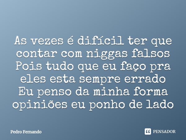 As vezes é difícil ter que contar com niggas falsos Pois tudo que eu faço pra eles esta sempre errado Eu penso da minha forma opiniões eu ponho de lado... Frase de Pedro Fernando.