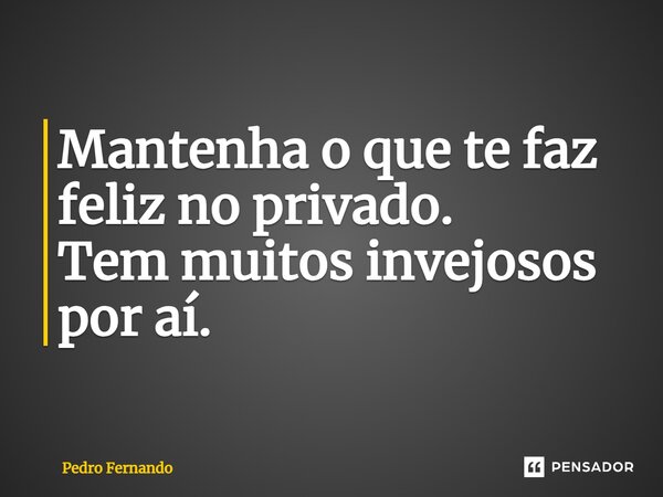 ⁠Mantenha o que te faz feliz no privado. Tem muitos invejosos por aí.... Frase de Pedro Fernando.