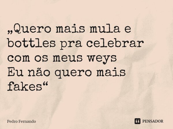 „Quero mais mula e bottles pra celebrar com os meus weys Eu não quero mais fakes“... Frase de Pedro Fernando.