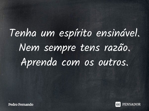 ⁠Tenha um espírito ensinável. Nem sempre tens razão. Aprenda com os outros.... Frase de Pedro Fernando.