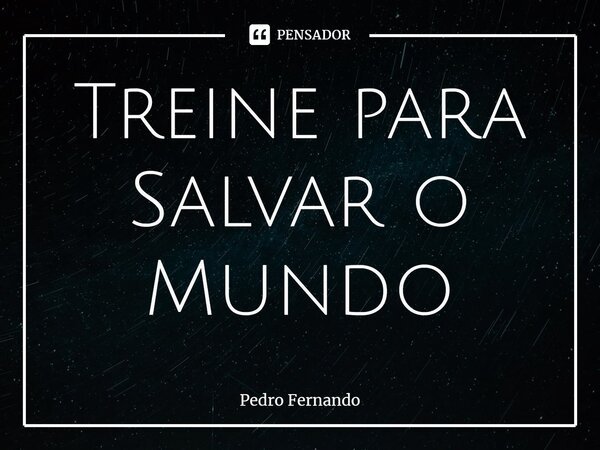 ⁠Treine para Salvar o Mundo... Frase de Pedro Fernando.