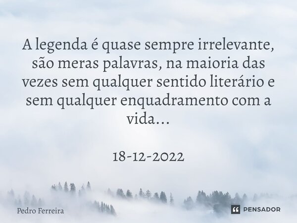 ⁠A legenda é quase sempre irrelevante, são meras palavras, na maioria das vezes sem qualquer sentido literário e sem qualquer enquadramento com a vida... 18-12-... Frase de Pedro ferreira.