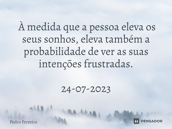 ⁠ À medida que a pessoa eleva os seus sonhos, eleva também a probabilidade de ver as suas intenções frustradas. 24-07-2023... Frase de Pedro ferreira.