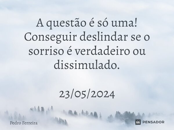 ⁠⁠A questão é só uma! Conseguir deslindar se o sorriso é verdadeiro ou dissimulado. 23/05/2024... Frase de Pedro ferreira.