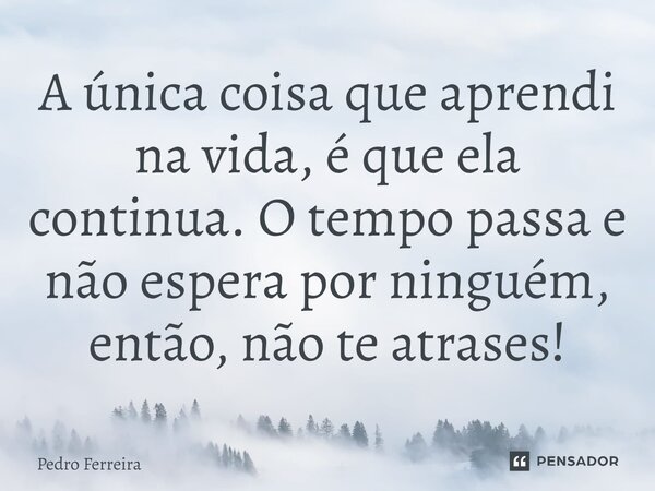 ⁠A única coisa que aprendi na vida, é que ela continua. O tempo passa e não espera por ninguém, então, não te atrases!... Frase de Pedro ferreira.