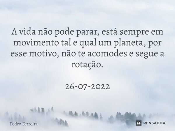 ⁠A vida não pode parar, está sempre em movimento tal e qual um planeta, por esse motivo, não te acomodes e segue a rotação. 26-07-2022... Frase de Pedro ferreira.