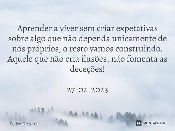 ⁠Aprender a viver sem criar expetativas sobre algo que não dependa unicamente de nós próprios, o resto vamos construindo. Aquele que não cria ilusões, não fomen... Frase de Pedro ferreira.