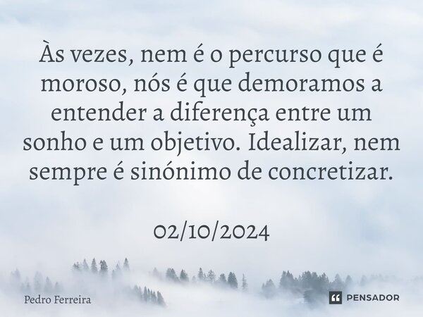 ⁠Às vezes, nem é o percurso que é moroso, nós é que demoramos a entender a diferença entre um sonho e um objetivo. Idealizar, nem sempre é sinónimo de concretiz... Frase de Pedro ferreira.