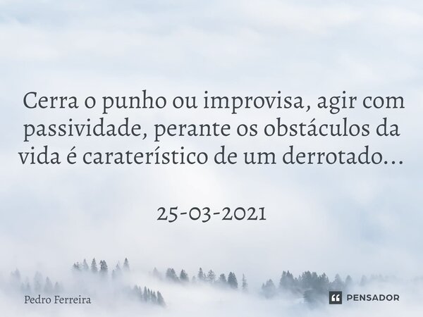 ⁠ Cerra o punho ou improvisa, agir com passividade, perante os obstáculos da vida é caraterístico de um derrotado... 25-03-2021... Frase de Pedro ferreira.