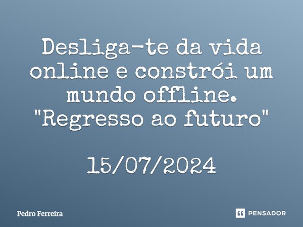 ⁠Desliga-te da vida online e constrói um mundo offline. "Regresso ao futuro" 15/07/2024... Frase de Pedro ferreira.
