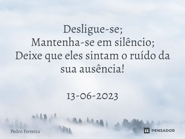 ⁠Desligue-se; Mantenha-se em silêncio; Deixe que eles sintam o ruído da sua ausência! 13-06-2023... Frase de Pedro ferreira.