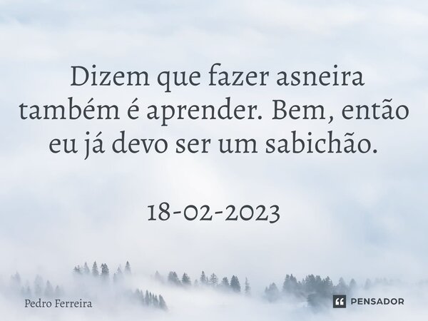⁠ Dizem que fazer asneira também é aprender. Bem, então eu já devo ser um sabichão. 18-02-2023... Frase de Pedro ferreira.