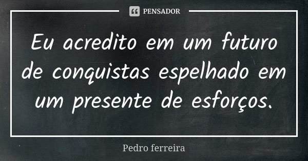 Eu acredito em um futuro de conquistas espelhado em um presente de esforços.... Frase de Pedro Ferreira.