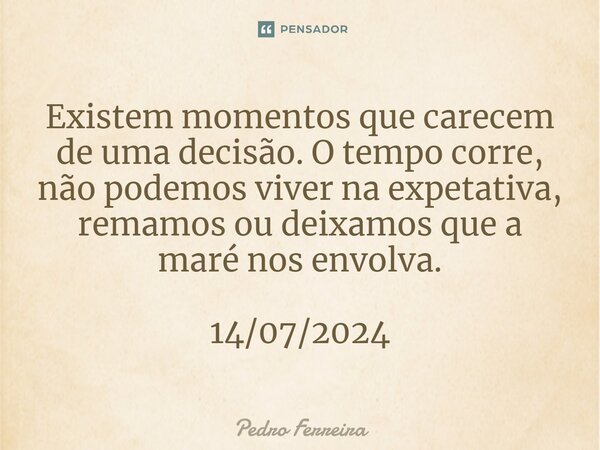 ⁠Existem momentos que carecem de uma decisão. O tempo corre, não podemos viver na expetativa, remamos ou deixamos que a maré nos envolva. 14/07/2024... Frase de Pedro ferreira.