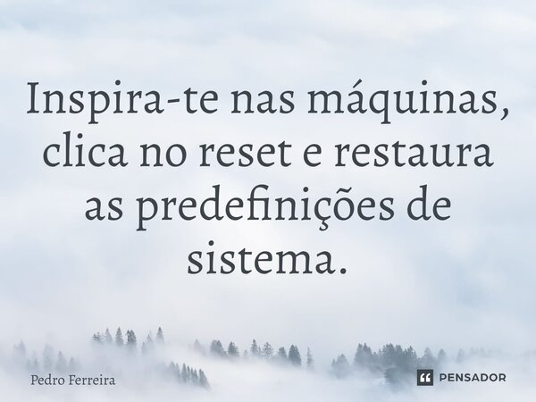 ⁠Inspira-te nas máquinas, clica no reset e restaura as predefinições de sistema.... Frase de Pedro ferreira.