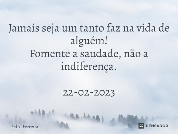 ⁠Jamais seja um tanto faz na vida de alguém! Fomente a saudade, não a indiferença. 22-02-2023... Frase de Pedro ferreira.