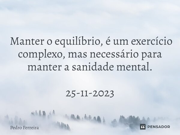 ⁠ Manter o equilíbrio, é um exercício complexo, mas necessário para manter a sanidade mental. 25-11-2023... Frase de Pedro ferreira.