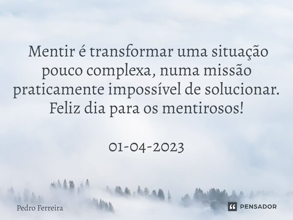 ⁠ Mentir é transformar uma situação pouco complexa, numa missão praticamente impossível de solucionar. Feliz dia para os mentirosos! 01-04-2023... Frase de Pedro ferreira.