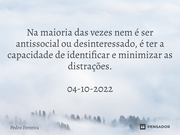 ⁠Na maioria das vezes nem é ser antissocial ou desinteressado, é ter a capacidade de identificar e minimizar as distrações. 04-10-2022... Frase de Pedro ferreira.