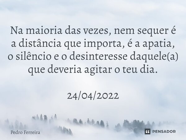 ⁠Na maioria das vezes, nem sequer é a distância que importa, é a apatia, o silêncio e o desinteresse daquele(a) que deveria agitar o teu dia. 24/04/2022... Frase de Pedro ferreira.