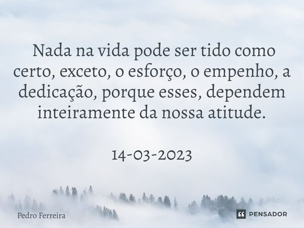 ⁠ ⁠Nada na vida pode ser tido como certo, exceto, o esforço, o empenho, a dedicação, porque esses, dependem inteiramente da nossa atitude. 14-03-2023... Frase de Pedro ferreira.