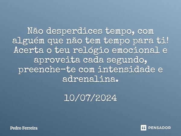 ⁠Não desperdices tempo, com alguém que não tem tempo para ti! Acerta o teu relógio emocional e aproveita cada segundo, preenche-te com intensidade e adrenalina.... Frase de Pedro ferreira.