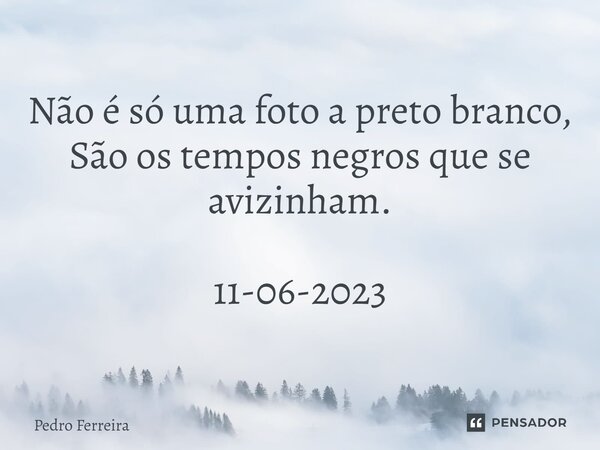 ⁠Não é só uma foto a preto branco, São os tempos negros que se avizinham. 11-06-2023... Frase de Pedro ferreira.
