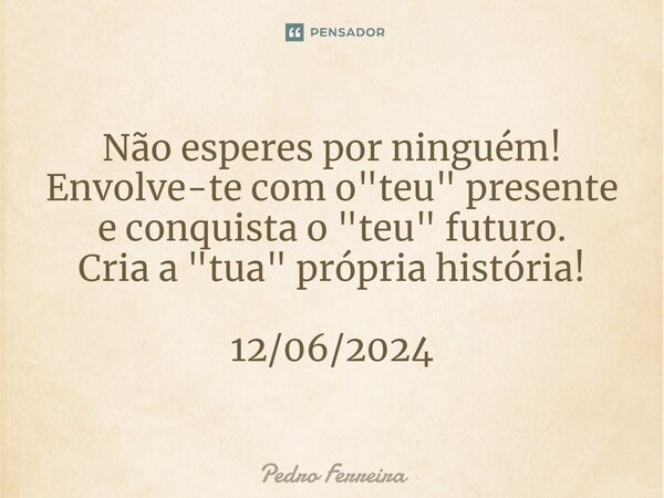 ⁠⁠Não esperes por ninguém! Envolve-te com o "teu" presente e conquista o "teu" futuro. Cria a "tua" própria história! 12/06/2024... Frase de Pedro ferreira.