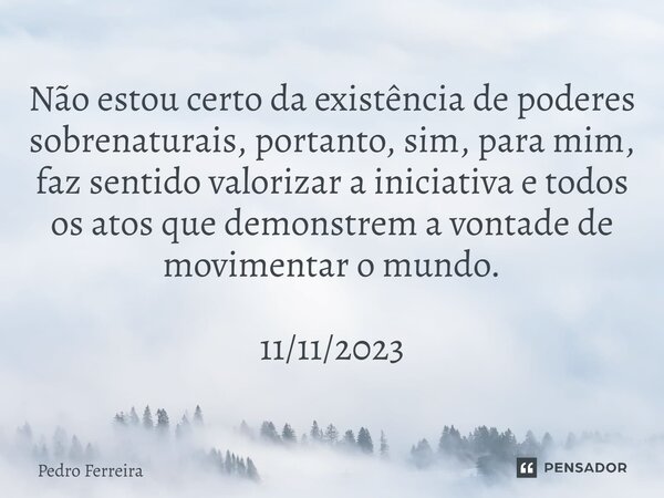 ⁠Não estou certo da existência de poderes sobrenaturais, portanto, sim, para mim, faz sentido valorizar a iniciativa e todos os atos que demonstrem a vontade de... Frase de Pedro ferreira.