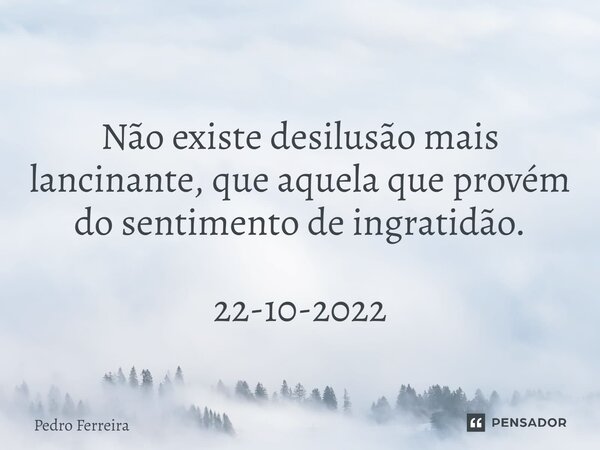 ⁠Não existe desilusão mais lancinante, que aquela que provém do sentimento de ingratidão. 22-10-2022... Frase de Pedro ferreira.